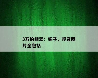 3万的翡翠：镯子、观音图片全包括