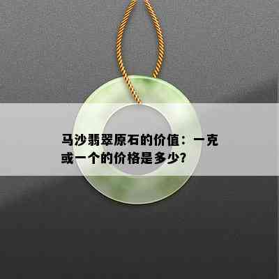 马沙翡翠原石的价值：一克或一个的价格是多少？