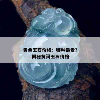 黄色玉石价格：哪种最贵？——揭秘黄河玉石价格