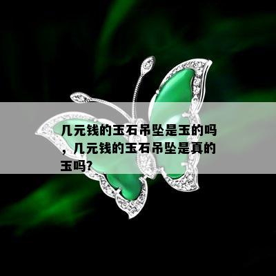 几元钱的玉石吊坠是玉的吗，几元钱的玉石吊坠是真的玉吗？