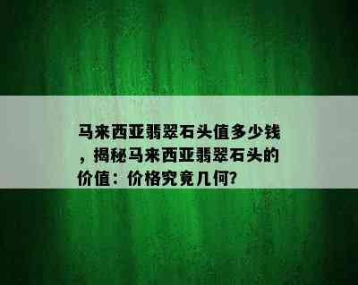 马来西亚翡翠石头值多少钱，揭秘马来西亚翡翠石头的价值：价格究竟几何？