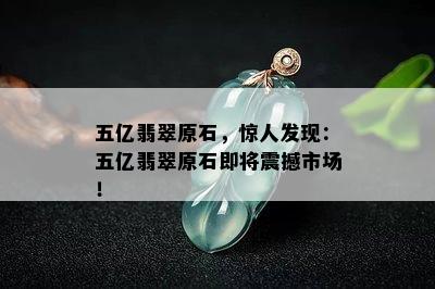 五亿翡翠原石，惊人发现：五亿翡翠原石即将震撼市场！