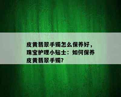 皮黄翡翠手镯怎么保养好，珠宝护理小贴士：如何保养皮黄翡翠手镯？