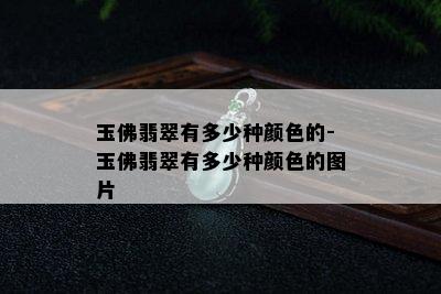 玉佛翡翠有多少种颜色的-玉佛翡翠有多少种颜色的图片