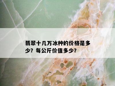 翡翠十几万冰种的价格是多少？每公斤价值多少？