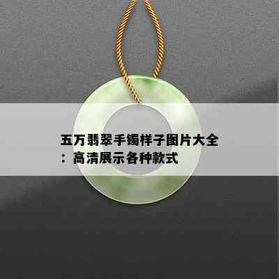 五万翡翠手镯样子图片大全：高清展示各种款式