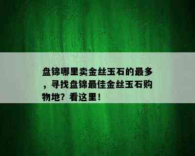 盘锦哪里卖金丝玉石的最多，寻找盘锦更佳金丝玉石购物地？看这里！