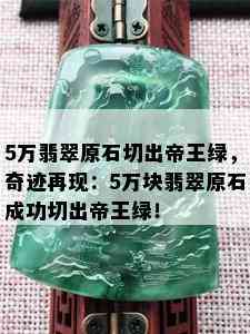 5万翡翠原石切出帝王绿，奇迹再现：5万块翡翠原石成功切出帝王绿！