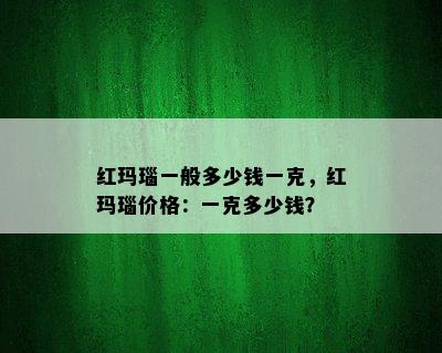 红玛瑙一般多少钱一克，红玛瑙价格：一克多少钱？