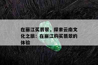 在丽江买翡翠，探索云南文化之旅：在丽江购买翡翠的体验