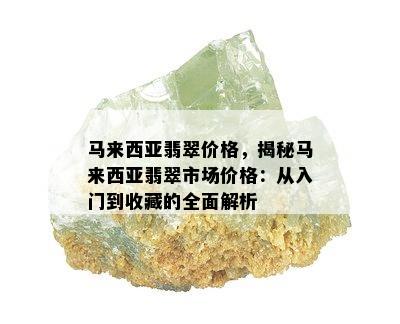 马来西亚翡翠价格，揭秘马来西亚翡翠市场价格：从入门到收藏的全面解析