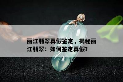 丽江翡翠真假鉴定，揭秘丽江翡翠：如何鉴定真假？