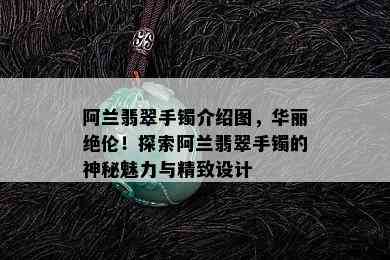 阿兰翡翠手镯介绍图，华丽绝伦！探索阿兰翡翠手镯的神秘魅力与精致设计