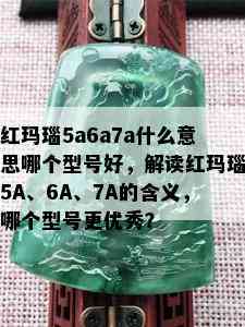 红玛瑙5a6a7a什么意思哪个型号好，解读红玛瑙5A、6A、7A的含义，哪个型号更优秀？