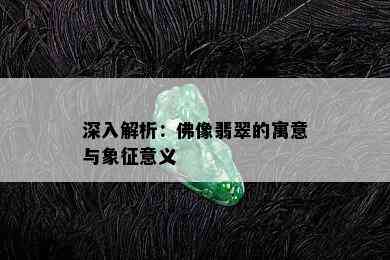 深入解析：佛像翡翠的寓意与象征意义