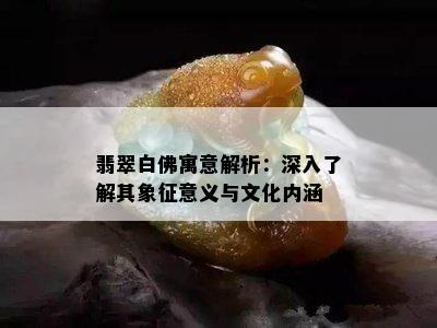 翡翠白佛寓意解析：深入了解其象征意义与文化内涵