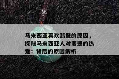 马来西亚喜欢翡翠的原因，探秘马来西亚人对翡翠的热爱：背后的原因解析