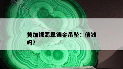 黄加绿翡翠镶金吊坠：值钱吗？