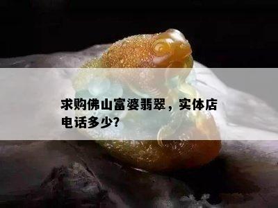 求购佛山富婆翡翠，实体店电话多少？