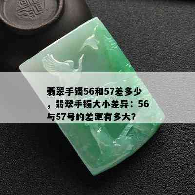 翡翠手镯56和57差多少，翡翠手镯大小差异：56与57号的差距有多大？