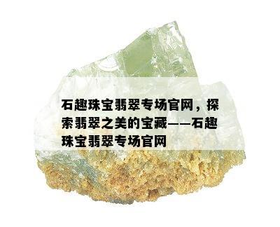 石趣珠宝翡翠专场官网，探索翡翠之美的宝藏——石趣珠宝翡翠专场官网