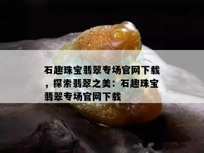 石趣珠宝翡翠专场官网下载，探索翡翠之美：石趣珠宝翡翠专场官网下载