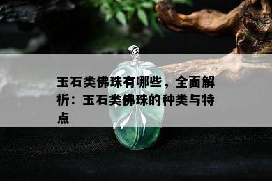 玉石类佛珠有哪些，全面解析：玉石类佛珠的种类与特点