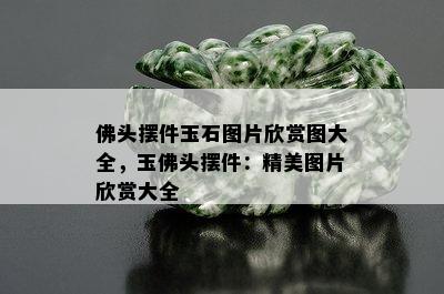 佛头摆件玉石图片欣赏图大全，玉佛头摆件：精美图片欣赏大全