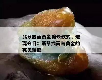 翡翠戒面黄金镶嵌款式，璀璨夺目：翡翠戒面与黄金的完美镶嵌