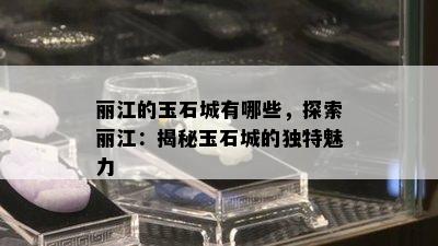 丽江的玉石城有哪些，探索丽江：揭秘玉石城的独特魅力