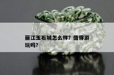 丽江玉石城怎么样？值得游玩吗？