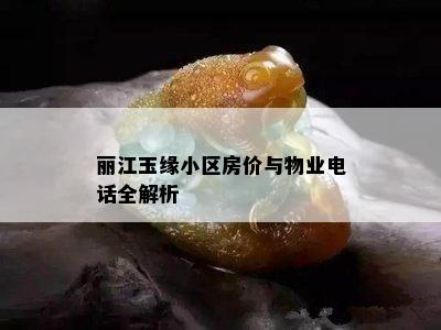 丽江玉缘小区房价与物业电话全解析