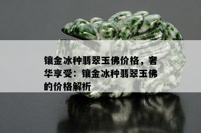 镶金冰种翡翠玉佛价格，奢华享受：镶金冰种翡翠玉佛的价格解析