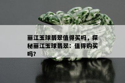 丽江玉球翡翠值得买吗，探秘丽江玉球翡翠：值得购买吗？