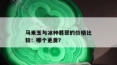 马来玉与冰种翡翠的价格比较：哪个更贵？