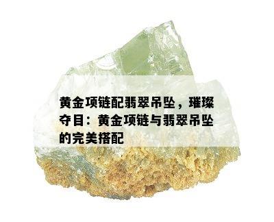 黄金项链配翡翠吊坠，璀璨夺目：黄金项链与翡翠吊坠的完美搭配