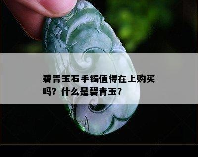 碧青玉石手镯值得在上购买吗？什么是碧青玉？