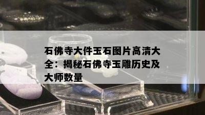 石佛寺大件玉石图片高清大全：揭秘石佛寺玉雕历史及大师数量