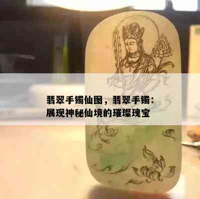 翡翠手镯仙图，翡翠手镯：展现神秘仙境的璀璨瑰宝