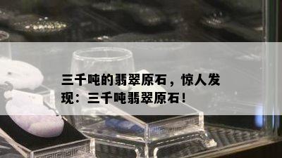 三千吨的翡翠原石，惊人发现：三千吨翡翠原石！