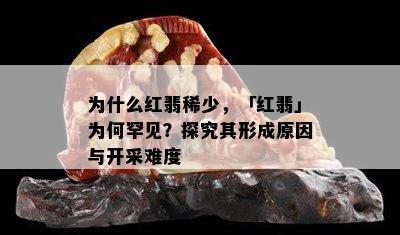 为什么红翡稀少，「红翡」为何罕见？探究其形成原因与开采难度