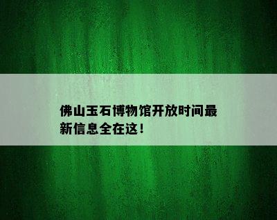 佛山玉石博物馆开放时间最新信息全在这！