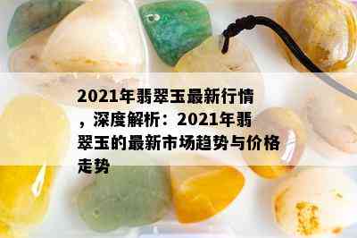 2021年翡翠玉最新行情，深度解析：2021年翡翠玉的最新市场趋势与价格走势