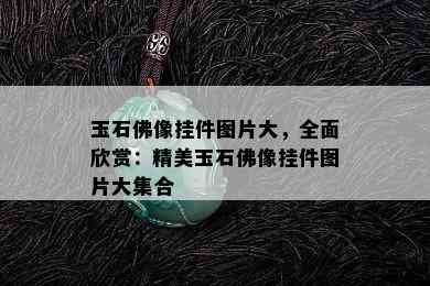 玉石佛像挂件图片大，全面欣赏：精美玉石佛像挂件图片大集合