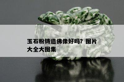 玉石粉铸造佛像好吗？图片大全大图集