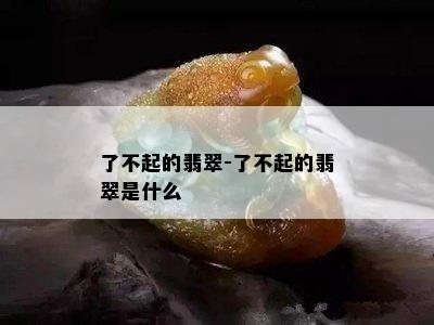 了不起的翡翠-了不起的翡翠是什么