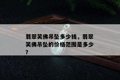 翡翠笑佛吊坠多少钱，翡翠笑佛吊坠的价格范围是多少？