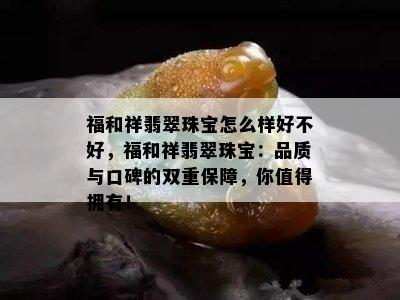 福和祥翡翠珠宝怎么样好不好，福和祥翡翠珠宝：品质与口碑的双重保障，你值得拥有！