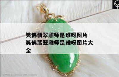 笑佛翡翠雕师是谁呀图片-笑佛翡翠雕师是谁呀图片大全