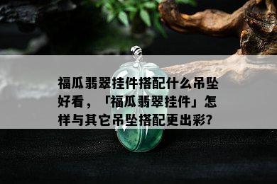 福瓜翡翠挂件搭配什么吊坠好看，「福瓜翡翠挂件」怎样与其它吊坠搭配更出彩？